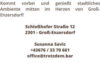 Kommt vorbei und geniet stadtliches Ambiente mitten im Herzen von Gro-Enzersdorf!  Schlohofer Strae 12  2301 - Gro-Enzersdorf  Susanna Savic +43676 / 33 70 661 office@trotzdem.bar