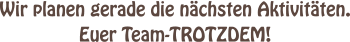 Wir planen gerade die n�chsten Aktivit�ten. Euer Team-TROTZDEM!