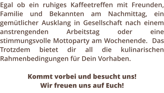 Egal ob ein ruhiges Kaffeetreffen mit Freunden, Familie und Bekannten am Nachmittag, ein gemtlicher Ausklang in Gesellschaft nach einem anstrengenden Arbeitstag oder eine stimmungsvolle Mottoparty am Wochenende.  Das Trotzdem bietet dir all die kulinarischen Rahmenbedingungen fr Dein Vorhaben.   Kommt vorbei und besucht uns!  Wir freuen uns auf Euch!