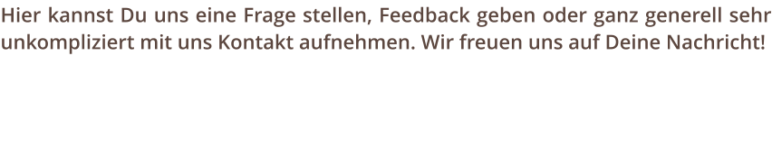 Hier kannst Du uns eine Frage stellen, Feedback geben oder ganz generell sehr unkompliziert mit uns Kontakt aufnehmen. Wir freuen uns auf Deine Nachricht!