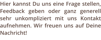 Hier kannst Du uns eine Frage stellen, Feedback geben oder ganz generell sehr unkompliziert mit uns Kontakt aufnehmen. Wir freuen uns auf Deine Nachricht!