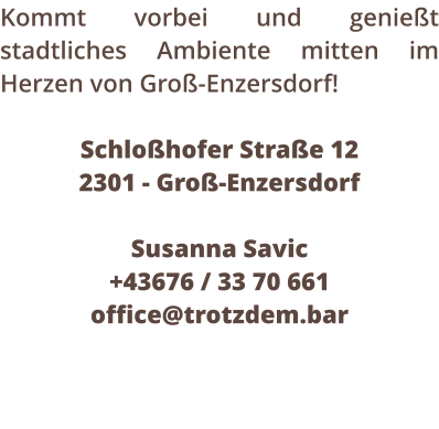 Kommt vorbei und geniet stadtliches Ambiente mitten im Herzen von Gro-Enzersdorf!  Schlohofer Strae 12  2301 - Gro-Enzersdorf  Susanna Savic +43676 / 33 70 661 office@trotzdem.bar