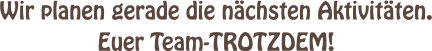 Wir planen gerade die nchsten Aktivitten. Euer Team-TROTZDEM!