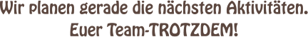 Wir planen gerade die nchsten Aktivitten. Euer Team-TROTZDEM!