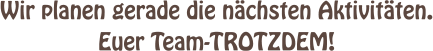 Wir planen gerade die nchsten Aktivitten. Euer Team-TROTZDEM!