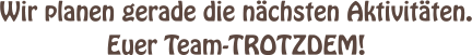 Wir planen gerade die nchsten Aktivitten. Euer Team-TROTZDEM!